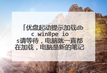 优盘起动提示加载dbc win8pe ios请等待,电脑就一直都在加载,电脑是新的笔记本,是怎麼回