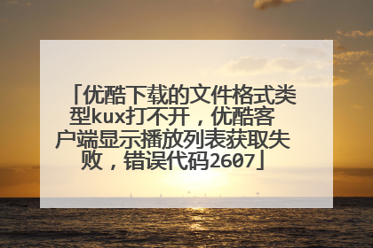 优酷下载的文件格式类型kux打不开,优酷客户端显示播放列表获取失败,错误代码2607