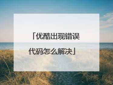 优酷出现错误代码怎么解决
