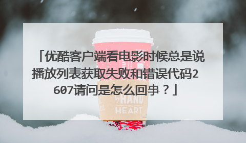 优酷客户端看电影时候总是说播放列表获取失败和错误代码2607请问是怎么回事?