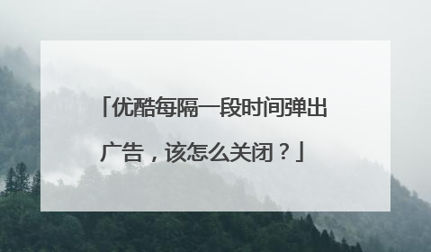优酷每隔一段时间弹出广告,该怎么关闭?