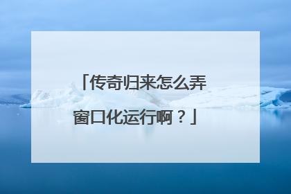 传奇归来怎么弄窗口化运行啊?
