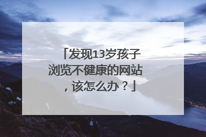发现13岁孩子浏览不健康的网站,该怎么办?