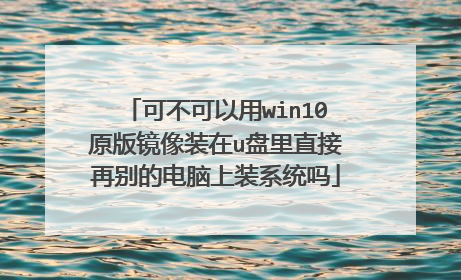 可不可以用win10原版镜像装在u盘里直接再别的电脑上装系统吗