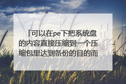 可以在pe下把系统盘的内容直接压缩到一个压缩包里达到备份的目的而不通过ghost吗