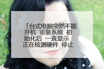 台式电脑突然不能开机 重装系统 初始化后 一直显示 正在检测硬件 停止不前 系统装不上