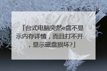 台式电脑突然e盘不显示内存详情,而且打不开,显示磁盘损坏?