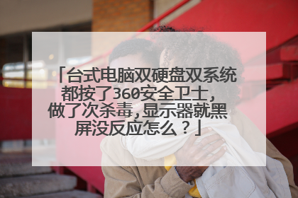台式电脑双硬盘双系统都按了360安全卫士,做了次杀毒,显示器就黑屏没反应怎么？