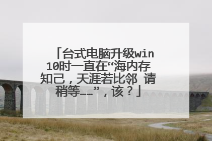 台式电脑升级win10时一直在“海内存知己，天涯若比邻 请稍等……”，该？