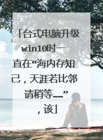 台式电脑升级win10时一直在“海内存知己，天涯若比邻 请稍等……”，该