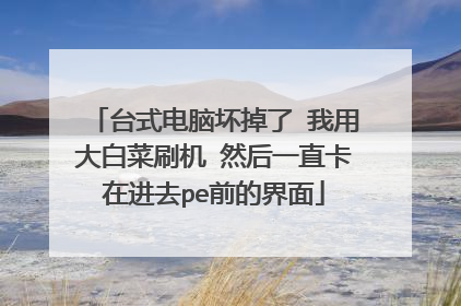 台式电脑坏掉了 我用大白菜刷机 然后一直卡在进去pe前的界面