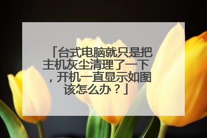 台式电脑就只是把主机灰尘清理了一下,开机一直显示如图该怎么办?