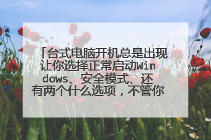 台式电脑开机总是出现让你选择正常启动Windows、安全模式、还有两个什么选项，不管你选哪一个d它