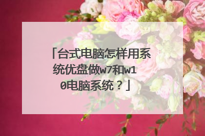 台式电脑怎样用系统优盘做w7和w10电脑系统?