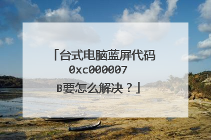 台式电脑蓝屏代码0xc000007B要怎么解决?