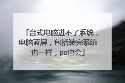 台式电脑进不了系统,电脑蓝屏,包括装完系统也一样,pe也会