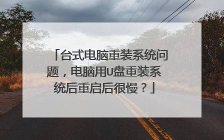 台式电脑重装系统问题，电脑用U盘重装系统后重启后很慢？