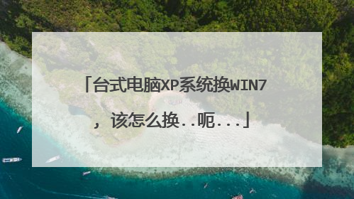 台式电脑XP系统换WIN7 , 该怎么换..呃...