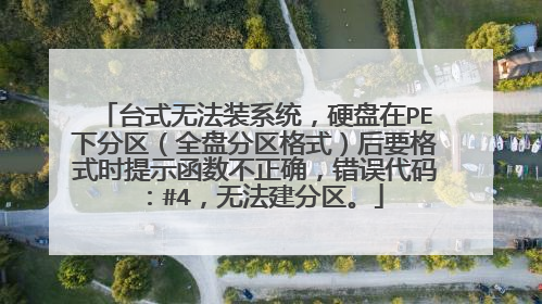 台式无法装系统,硬盘在PE下分区(全盘分区格式)后要格式时提示函数不正确,错误代码:#4,无法建分区。
