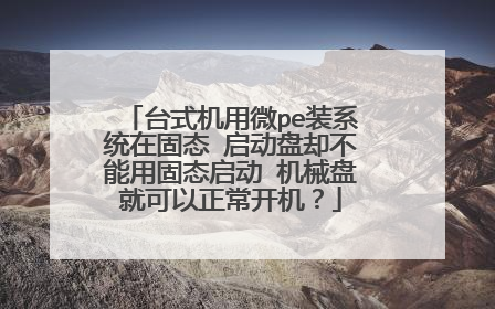 台式机用微pe装系统在固态 启动盘却不能用固态启动 机械盘就可以正常开机?