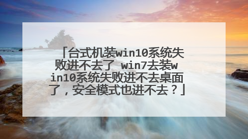 台式机装win10系统失败进不去了 win7去装win10系统失败进不去桌面了,安全模式也进不去?
