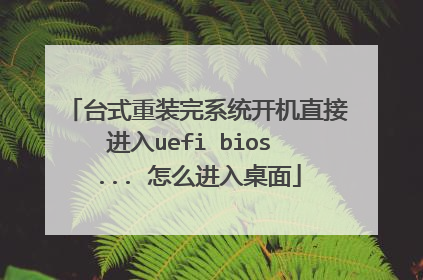 台式重装完系统开机直接进入uefi bios ... 怎么进入桌面
