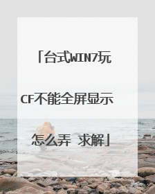台式WIN7玩CF不能全屏显示 怎么弄 求解