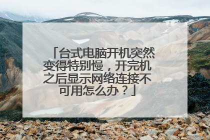 台式电脑开机突然变得特别慢,开完机之后显示网络连接不可用怎么办?