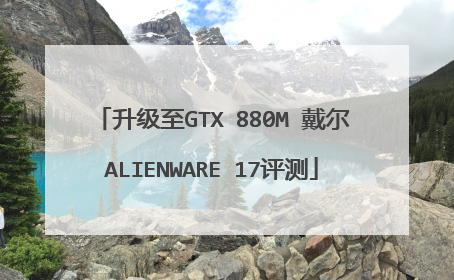 升级至GTX 880M 戴尔ALIENWARE 17评测