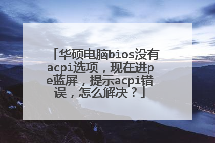 华硕电脑bios没有acpi选项,现在进pe蓝屏,提示acpi错误,怎么解决?
