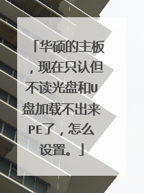 华硕的主板,现在只认但不读光盘和U盘加载不出来PE了,怎么设置。