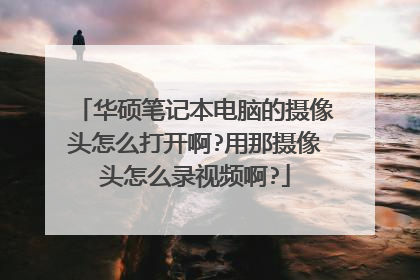 华硕笔记本电脑的摄像头怎么打开啊?用那摄像头怎么录视频啊?