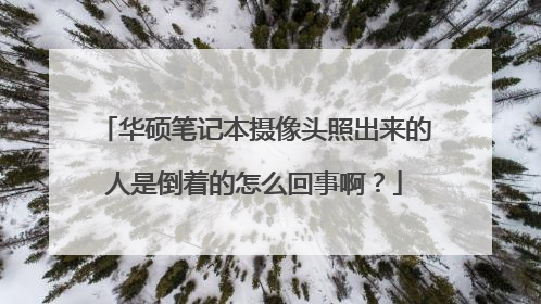 华硕笔记本摄像头照出来的人是倒着的怎么回事啊?