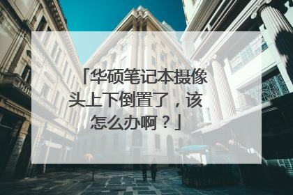 华硕笔记本摄像头上下倒置了,该怎么办啊?