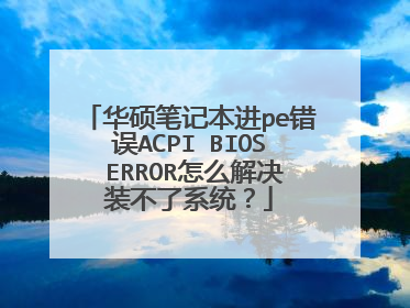 华硕笔记本进pe错误ACPI BIOS ERROR怎么解决装不了系统?