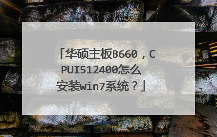 华硕主板B660,CPUI512400怎么安装win7系统?