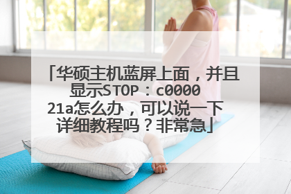 华硕主机蓝屏上面,并且显示STOP:c000021a怎么办,可以说一下详细教程吗?非常急