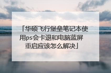 华硕飞行堡垒笔记本使用ps会卡退和电脑蓝屏重启应该怎么解决