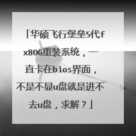 华硕飞行堡垒5代fx80G重装系统,一直卡在bios界面,不是不显u盘就是进不去u盘,求解?