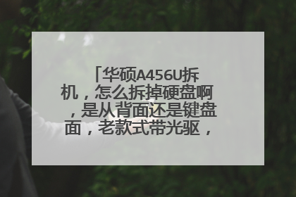 华硕A456U拆机,怎么拆掉硬盘啊,是从背面还是键盘面,老款式带光驱,想加固态硬盘?