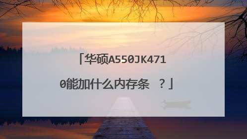 华硕A550JK4710能加什么内存条 ?