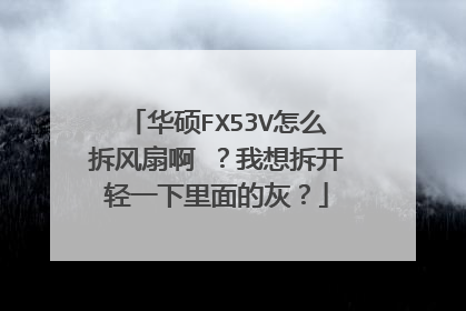 华硕FX53V怎么拆风扇啊 ?我想拆开轻一下里面的灰?