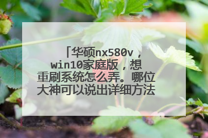 华硕nx580v,win10家庭版,想重刷系统怎么弄。哪位大神可以说出详细方法步骤,纯小白