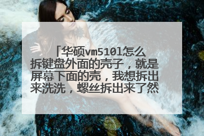 华硕vm510l怎么拆键盘外面的壳子,就是屏幕下面的壳,我想拆出来洗洗,螺丝拆出来了然后直接翘出来