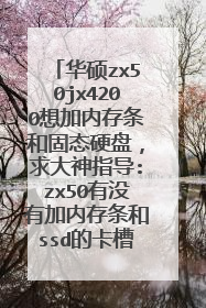 华硕zx50jx4200想加内存条和固态硬盘,求大神指导:zx50有没有加内存条和ssd的卡槽?应