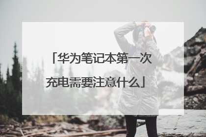 华为笔记本第一次充电需要注意什么