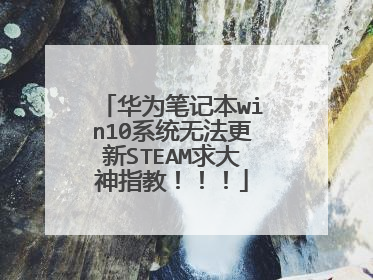 华为笔记本win10系统无法更新STEAM求大神指教!!!