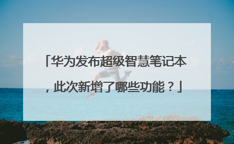 华为发布超级智慧笔记本,此次新增了哪些功能?