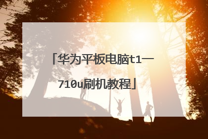 华为平板电脑t1一710u刷机教程