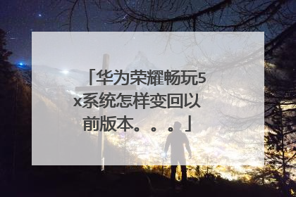 华为荣耀畅玩5x系统怎样变回以前版本。。。